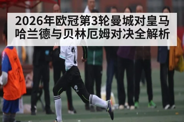 2026年欧冠第3轮曼城对皇马 哈兰德与贝林厄姆对决全解析