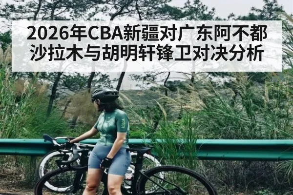 2026年CBA新疆对广东阿不都沙拉木与胡明轩锋卫对决分析