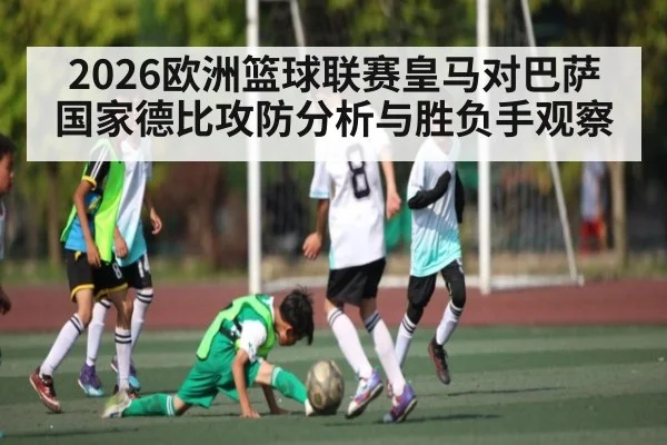 2026欧洲篮球联赛皇马对巴萨国家德比攻防分析与胜负手观察